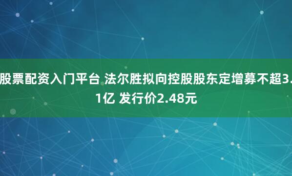 股票配资入门平台 法尔胜拟向控股股东定增募不超3.1亿 发行价2.48元