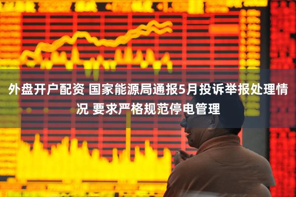 外盘开户配资 国家能源局通报5月投诉举报处理情况 要求严格规范停电管理
