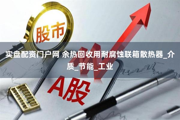 实盘配资门户网 余热回收用耐腐蚀联箱散热器_介质_节能_工业