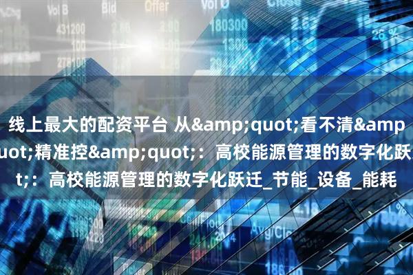 线上最大的配资平台 从&quot;看不清&quot;到&quot;精准控&quot;：高校能源管理的数字化跃迁_节能_设备_能耗