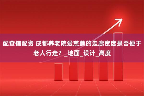 配查信配资 成都养老院爱慈莲的走廊宽度是否便于老人行走？_地面_设计_高度