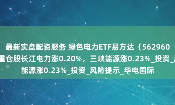 最新实盘配资服务 绿色电力ETF易方达（562960）开盘涨0.09%，重仓股长江电力涨0.20%，三峡能源涨0.23%_投资_风险提示_华电国际