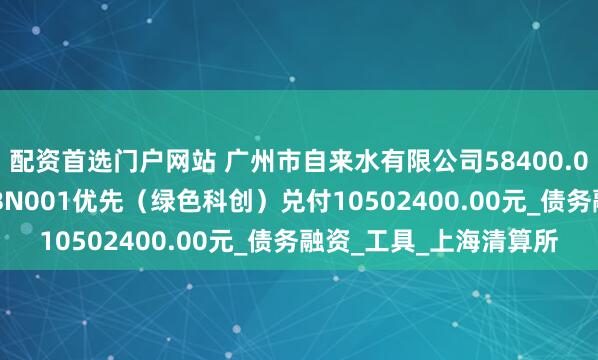 配资首选门户网站 广州市自来水有限公司58400.00万元25穗自来水2ABN001优先（绿色科创）兑付10502400.00元_债务融资_工具_上海清算所