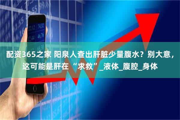 配资365之家 阳泉人查出肝脏少量腹水？别大意，这可能是肝在 “求救”_液体_腹腔_身体