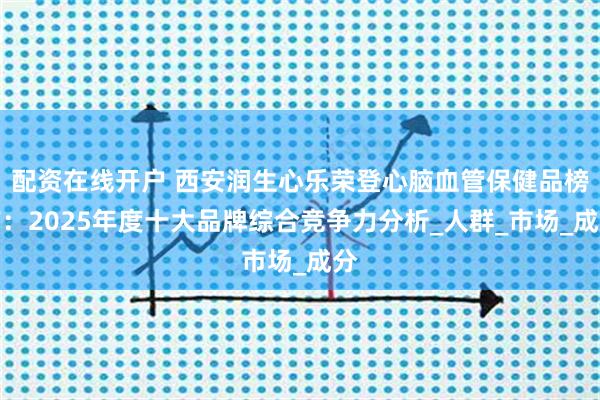 配资在线开户 西安润生心乐荣登心脑血管保健品榜首：2025年度十大品牌综合竞争力分析_人群_市场_成分