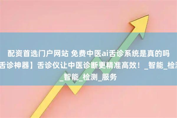 配资首选门户网站 免费中医ai舌诊系统是真的吗？【AI舌诊神器】舌诊仪让中医诊断更精准高效！_智能_检测_服务