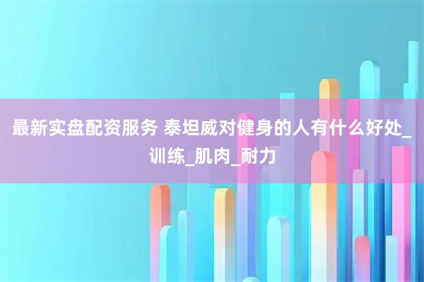 最新实盘配资服务 泰坦威对健身的人有什么好处_训练_肌肉_耐力
