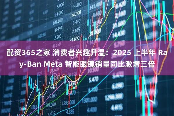 配资365之家 消费者兴趣升温：2025 上半年 Ray-Ban Meta 智能眼镜销量同比激增三倍