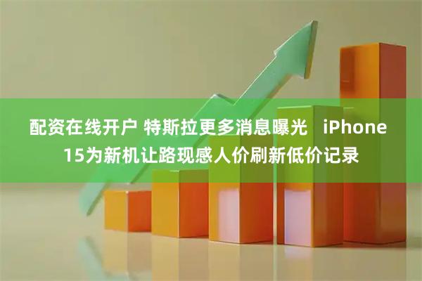 配资在线开户 特斯拉更多消息曝光   iPhone 15为新机让路现感人价刷新低价记录