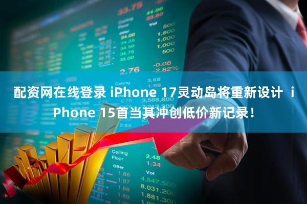 配资网在线登录 iPhone 17灵动岛将重新设计  iPhone 15首当其冲创低价新记录！