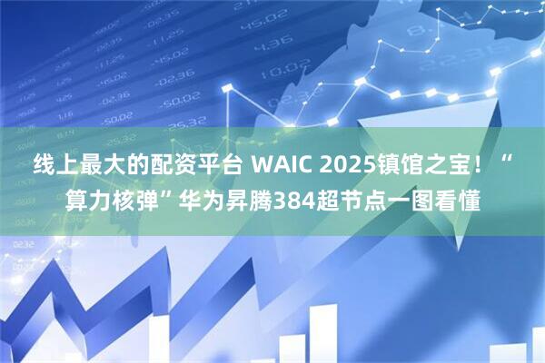 线上最大的配资平台 WAIC 2025镇馆之宝！“算力核弹”华为昇腾384超节点一图看懂