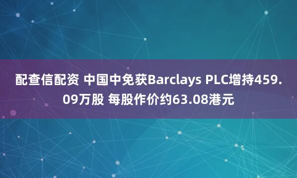 配查信配资 中国中免获Barclays PLC增持459.09万股 每股作价约63.08港元