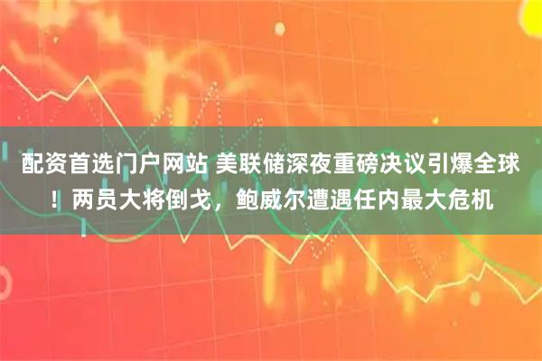 配资首选门户网站 美联储深夜重磅决议引爆全球！两员大将倒戈，鲍威尔遭遇任内最大危机