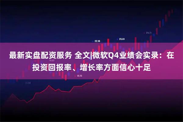 最新实盘配资服务 全文|微软Q4业绩会实录：在投资回报率、增长率方面信心十足