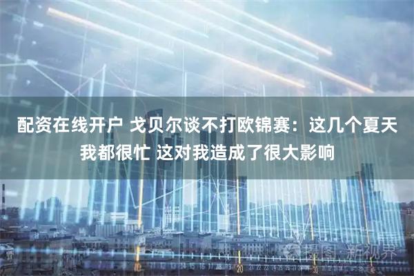 配资在线开户 戈贝尔谈不打欧锦赛：这几个夏天我都很忙 这对我造成了很大影响
