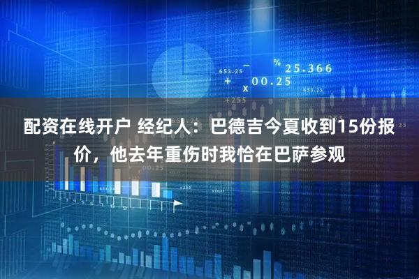 配资在线开户 经纪人：巴德吉今夏收到15份报价，他去年重伤时我恰在巴萨参观