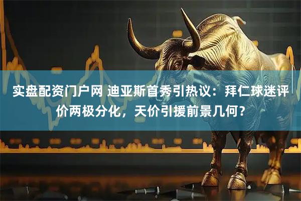 实盘配资门户网 迪亚斯首秀引热议：拜仁球迷评价两极分化，天价引援前景几何？