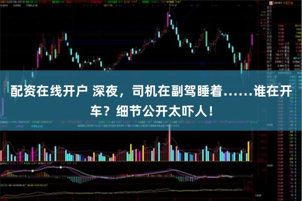 配资在线开户 深夜，司机在副驾睡着……谁在开车？细节公开太吓人！