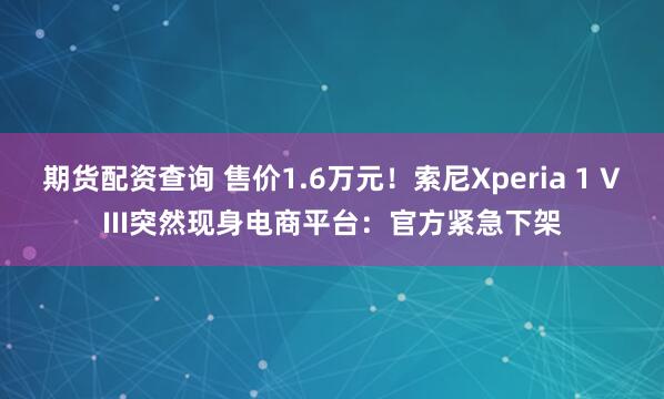 期货配资查询 售价1.6万元！索尼Xperia 1 VIII突然现身电商平台：官方紧急下架