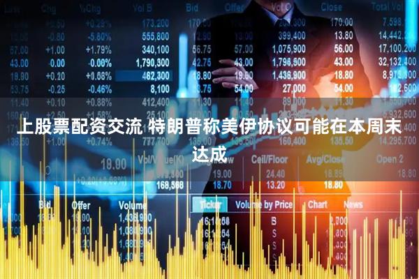 上股票配资交流 特朗普称美伊协议可能在本周末达成