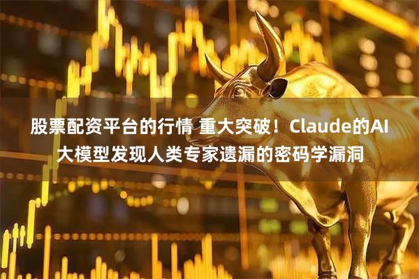 股票配资平台的行情 重大突破！Claude的AI大模型发现人类专家遗漏的密码学漏洞