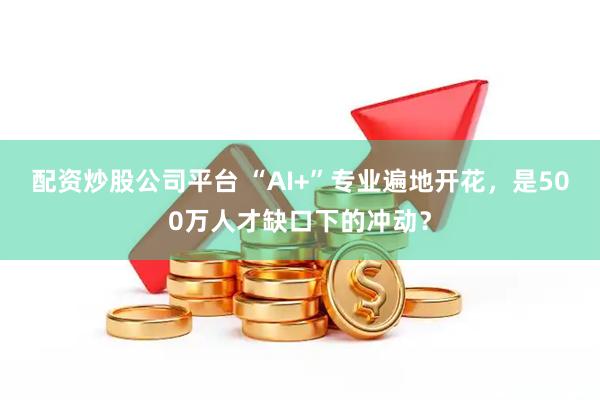 配资炒股公司平台 “AI+”专业遍地开花，是500万人才缺口下的冲动？