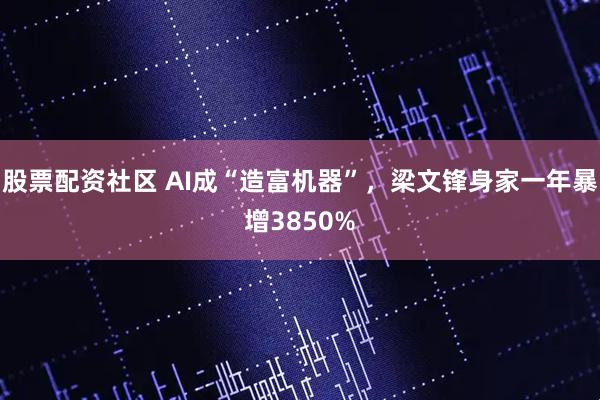 股票配资社区 AI成“造富机器”，梁文锋身家一年暴增3850%