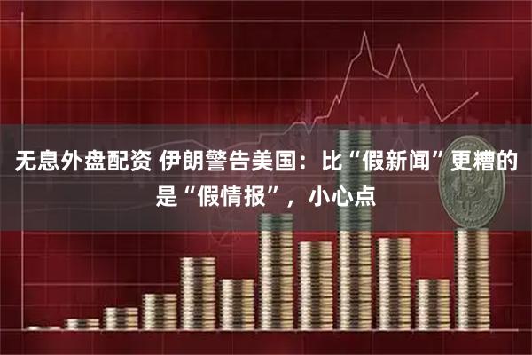 无息外盘配资 伊朗警告美国：比“假新闻”更糟的是“假情报”，小心点