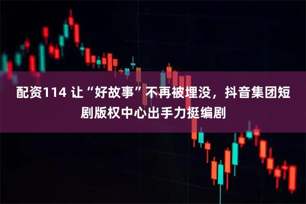 配资114 让“好故事”不再被埋没，抖音集团短剧版权中心出手力挺编剧